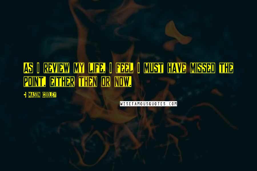 Mason Cooley Quotes: As I review my life, I feel I must have missed the point, either then or now.