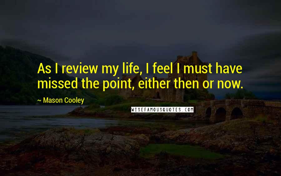 Mason Cooley Quotes: As I review my life, I feel I must have missed the point, either then or now.