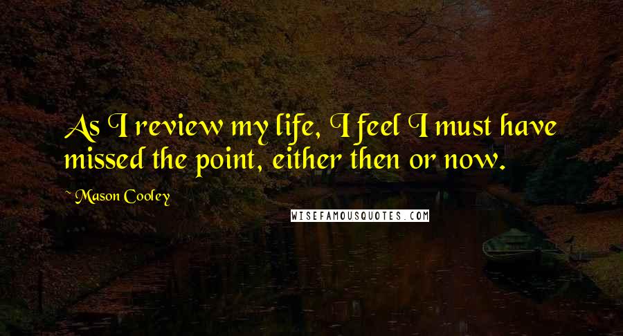 Mason Cooley Quotes: As I review my life, I feel I must have missed the point, either then or now.