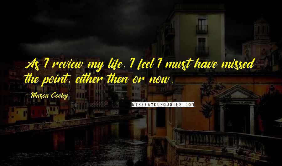 Mason Cooley Quotes: As I review my life, I feel I must have missed the point, either then or now.