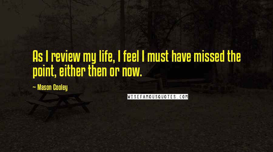 Mason Cooley Quotes: As I review my life, I feel I must have missed the point, either then or now.