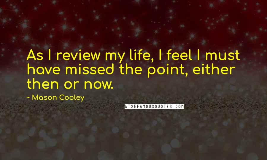 Mason Cooley Quotes: As I review my life, I feel I must have missed the point, either then or now.