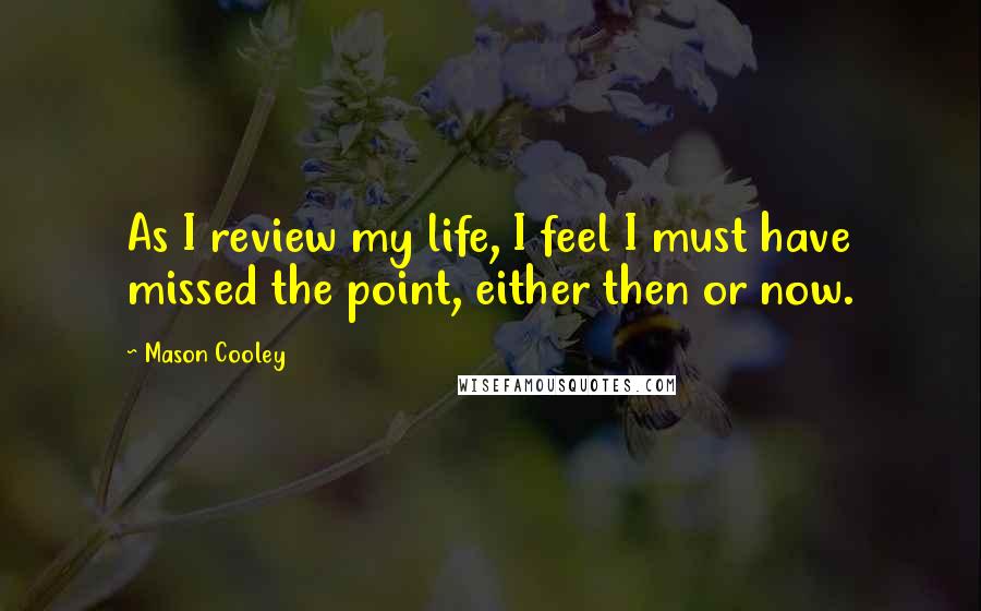 Mason Cooley Quotes: As I review my life, I feel I must have missed the point, either then or now.