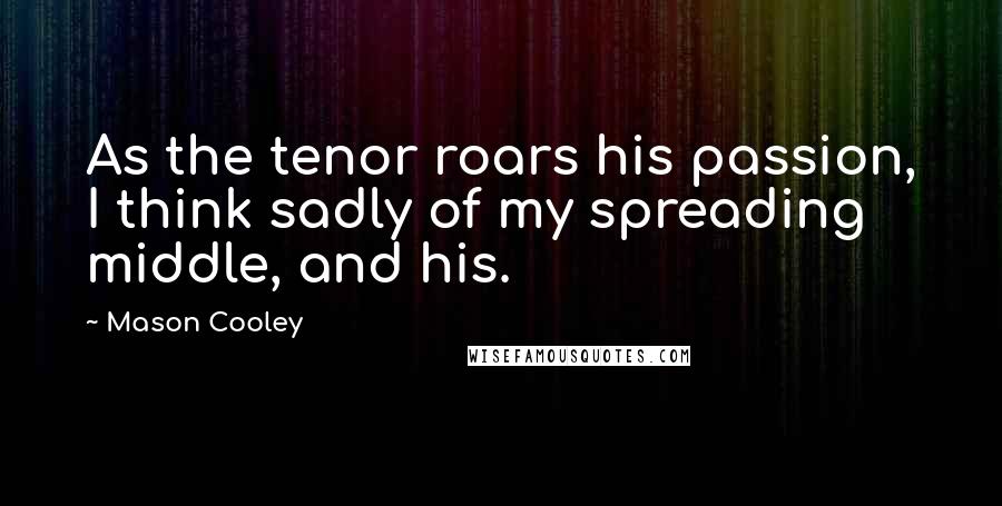 Mason Cooley Quotes: As the tenor roars his passion, I think sadly of my spreading middle, and his.