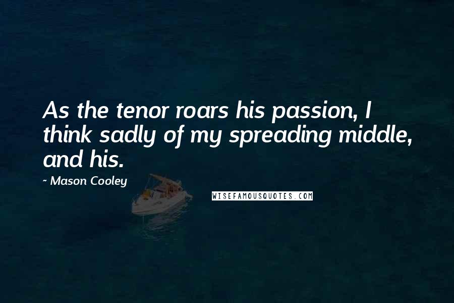 Mason Cooley Quotes: As the tenor roars his passion, I think sadly of my spreading middle, and his.