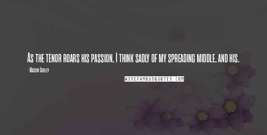 Mason Cooley Quotes: As the tenor roars his passion, I think sadly of my spreading middle, and his.