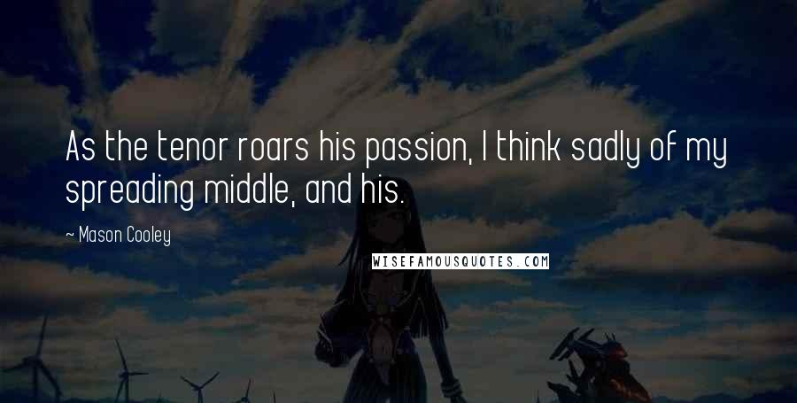 Mason Cooley Quotes: As the tenor roars his passion, I think sadly of my spreading middle, and his.