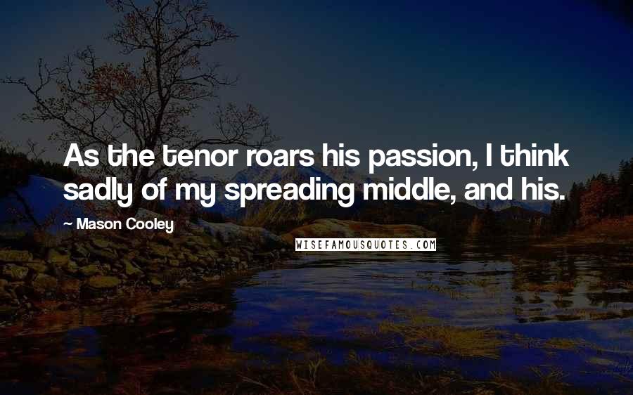 Mason Cooley Quotes: As the tenor roars his passion, I think sadly of my spreading middle, and his.