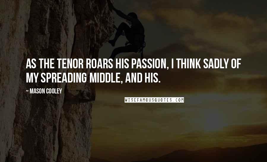 Mason Cooley Quotes: As the tenor roars his passion, I think sadly of my spreading middle, and his.