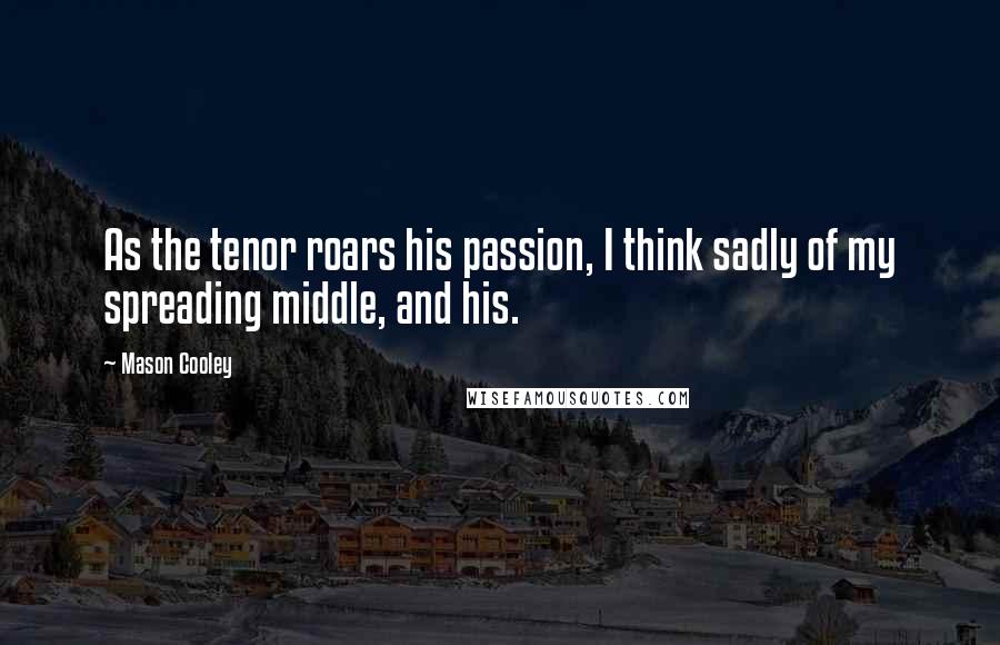 Mason Cooley Quotes: As the tenor roars his passion, I think sadly of my spreading middle, and his.