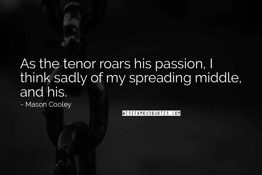 Mason Cooley Quotes: As the tenor roars his passion, I think sadly of my spreading middle, and his.