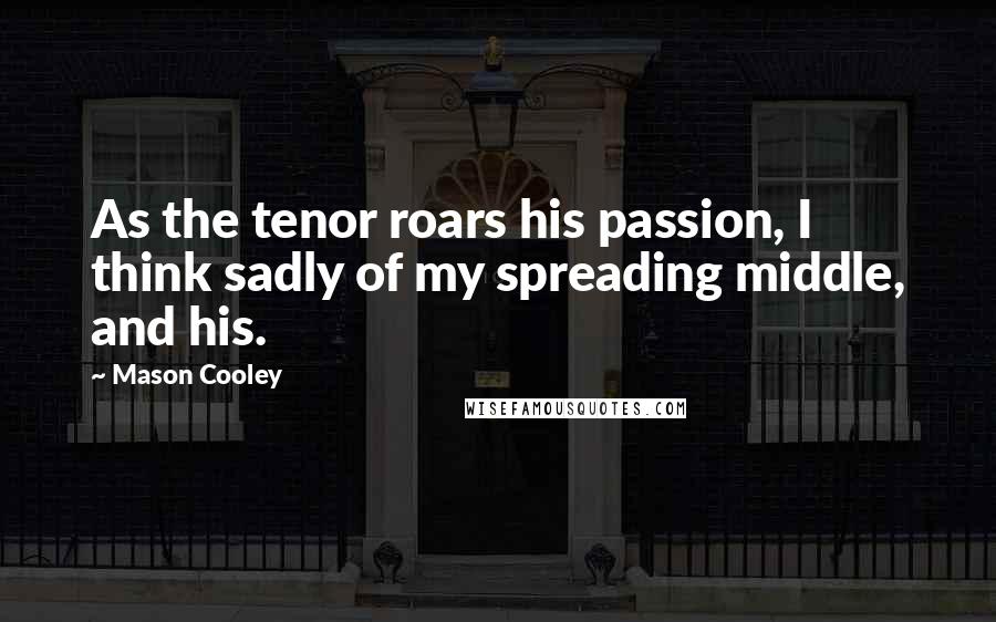 Mason Cooley Quotes: As the tenor roars his passion, I think sadly of my spreading middle, and his.