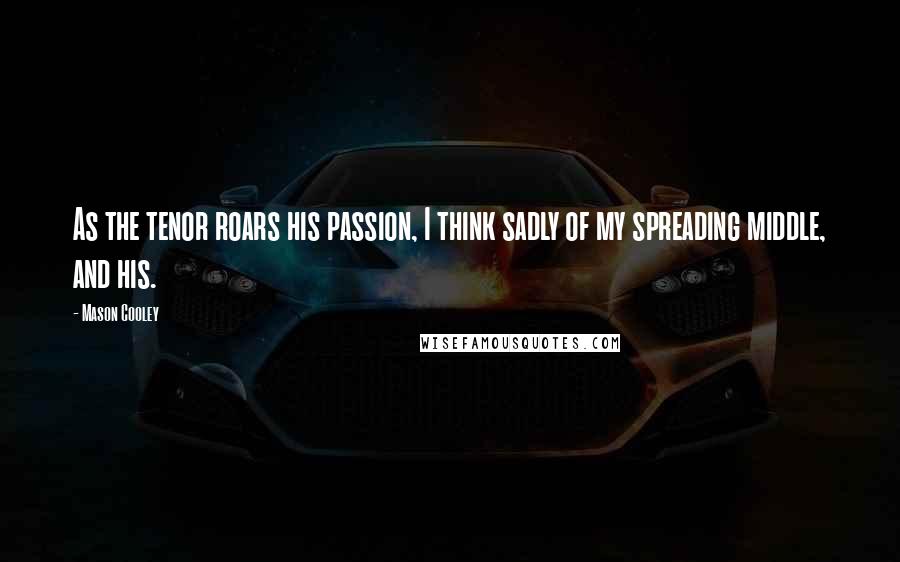 Mason Cooley Quotes: As the tenor roars his passion, I think sadly of my spreading middle, and his.