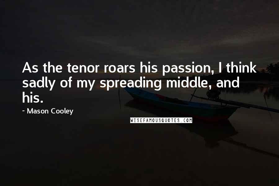 Mason Cooley Quotes: As the tenor roars his passion, I think sadly of my spreading middle, and his.