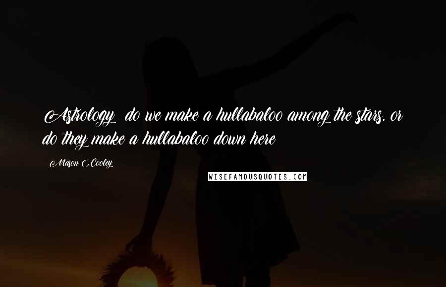 Mason Cooley Quotes: Astrology: do we make a hullabaloo among the stars, or do they make a hullabaloo down here?