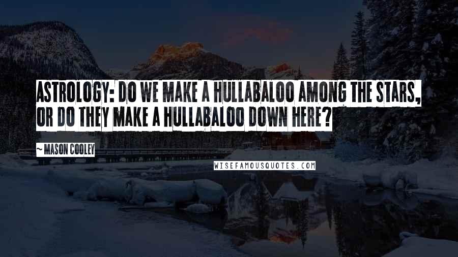 Mason Cooley Quotes: Astrology: do we make a hullabaloo among the stars, or do they make a hullabaloo down here?