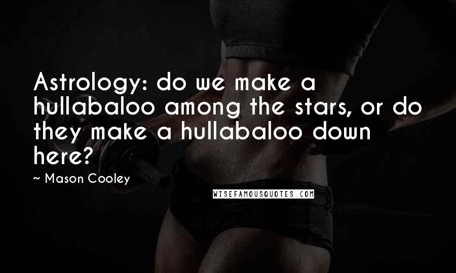 Mason Cooley Quotes: Astrology: do we make a hullabaloo among the stars, or do they make a hullabaloo down here?