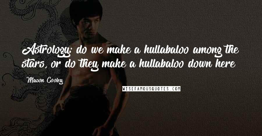 Mason Cooley Quotes: Astrology: do we make a hullabaloo among the stars, or do they make a hullabaloo down here?
