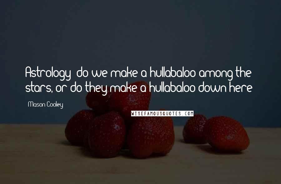 Mason Cooley Quotes: Astrology: do we make a hullabaloo among the stars, or do they make a hullabaloo down here?