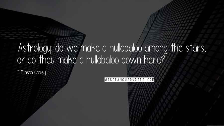 Mason Cooley Quotes: Astrology: do we make a hullabaloo among the stars, or do they make a hullabaloo down here?