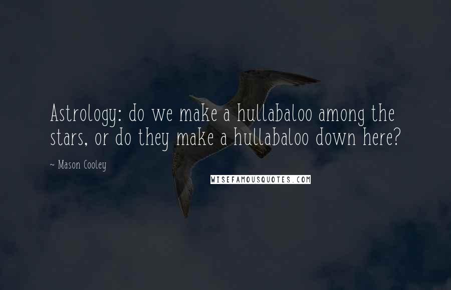 Mason Cooley Quotes: Astrology: do we make a hullabaloo among the stars, or do they make a hullabaloo down here?
