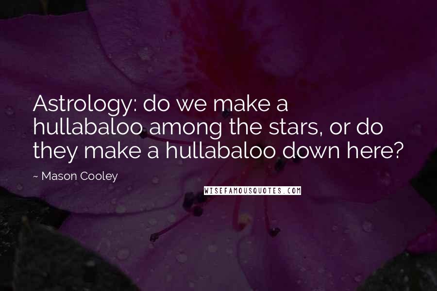 Mason Cooley Quotes: Astrology: do we make a hullabaloo among the stars, or do they make a hullabaloo down here?