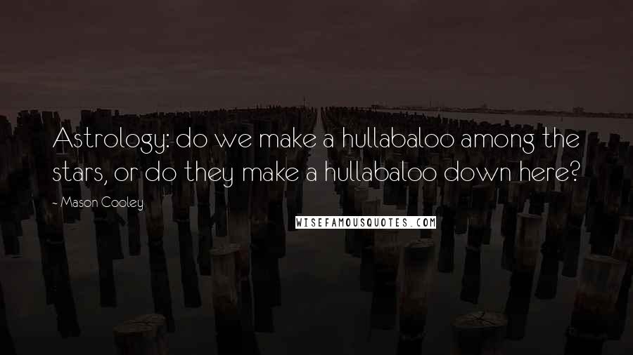 Mason Cooley Quotes: Astrology: do we make a hullabaloo among the stars, or do they make a hullabaloo down here?