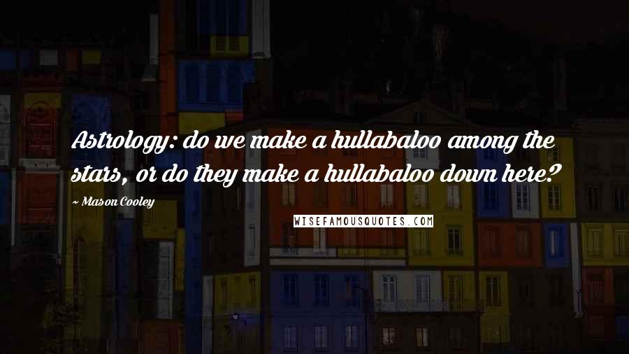 Mason Cooley Quotes: Astrology: do we make a hullabaloo among the stars, or do they make a hullabaloo down here?