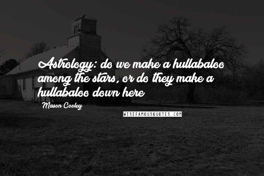 Mason Cooley Quotes: Astrology: do we make a hullabaloo among the stars, or do they make a hullabaloo down here?