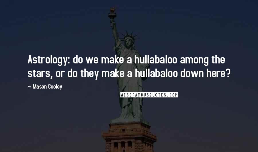 Mason Cooley Quotes: Astrology: do we make a hullabaloo among the stars, or do they make a hullabaloo down here?