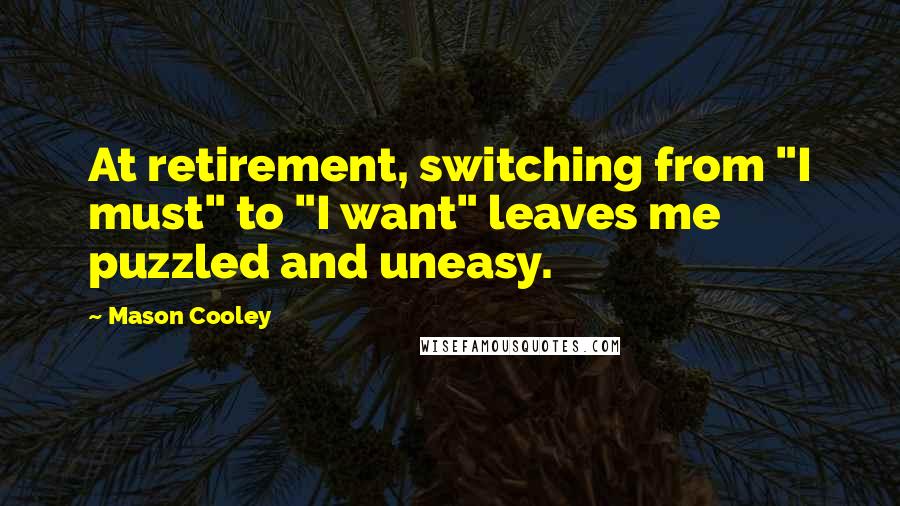 Mason Cooley Quotes: At retirement, switching from "I must" to "I want" leaves me puzzled and uneasy.