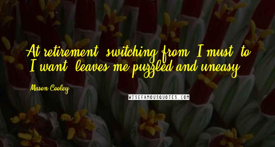 Mason Cooley Quotes: At retirement, switching from "I must" to "I want" leaves me puzzled and uneasy.