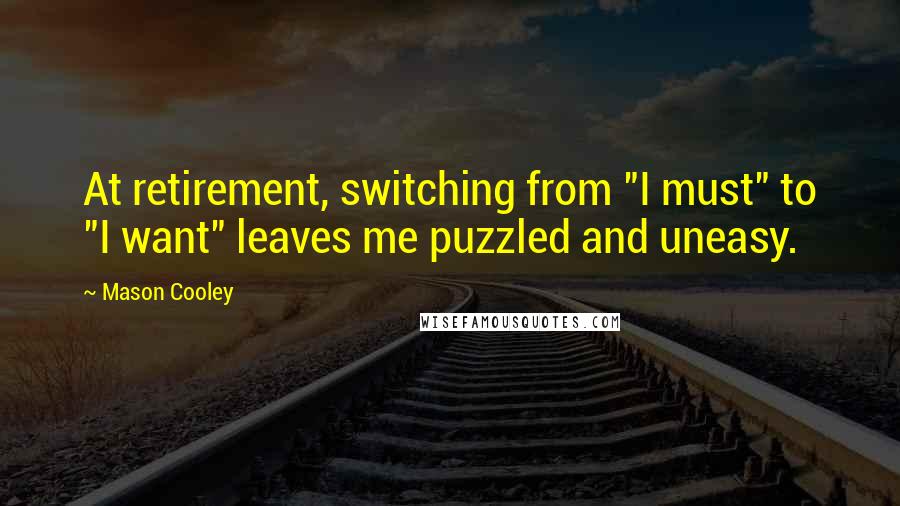 Mason Cooley Quotes: At retirement, switching from "I must" to "I want" leaves me puzzled and uneasy.