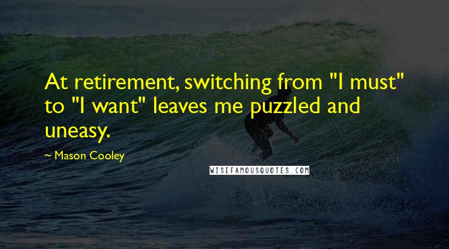 Mason Cooley Quotes: At retirement, switching from "I must" to "I want" leaves me puzzled and uneasy.