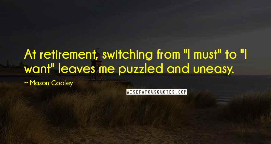 Mason Cooley Quotes: At retirement, switching from "I must" to "I want" leaves me puzzled and uneasy.