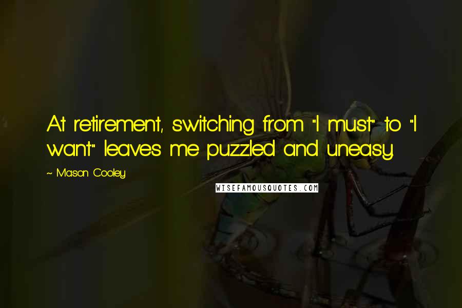 Mason Cooley Quotes: At retirement, switching from "I must" to "I want" leaves me puzzled and uneasy.