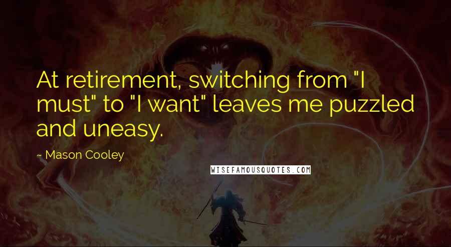 Mason Cooley Quotes: At retirement, switching from "I must" to "I want" leaves me puzzled and uneasy.