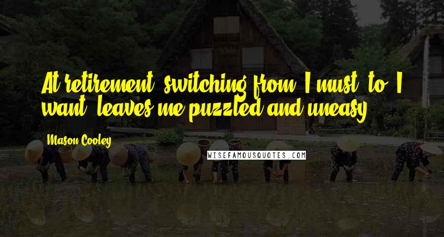 Mason Cooley Quotes: At retirement, switching from "I must" to "I want" leaves me puzzled and uneasy.