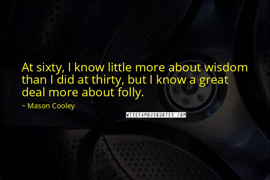 Mason Cooley Quotes: At sixty, I know little more about wisdom than I did at thirty, but I know a great deal more about folly.