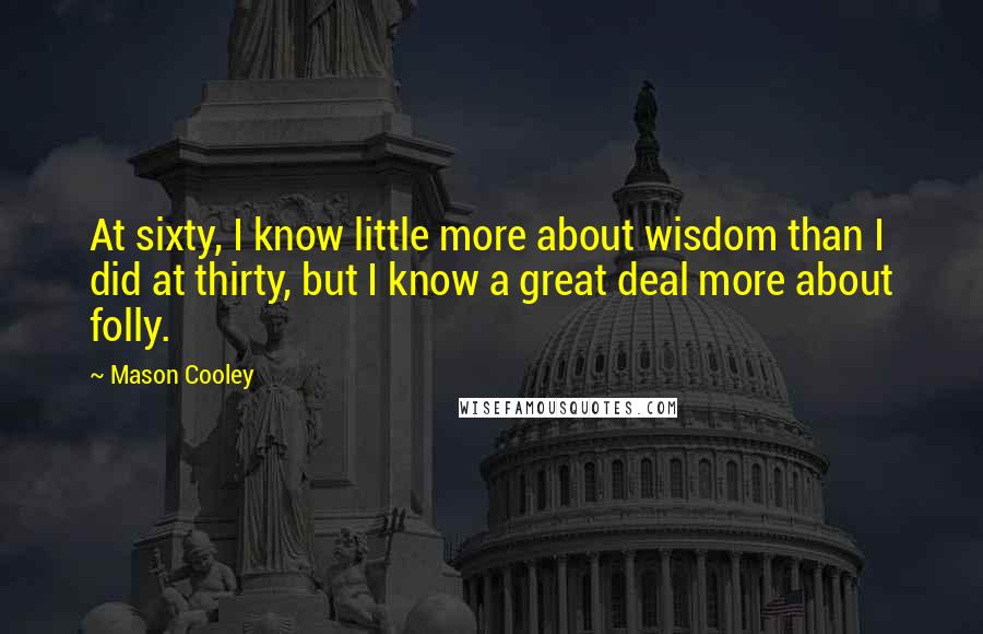 Mason Cooley Quotes: At sixty, I know little more about wisdom than I did at thirty, but I know a great deal more about folly.