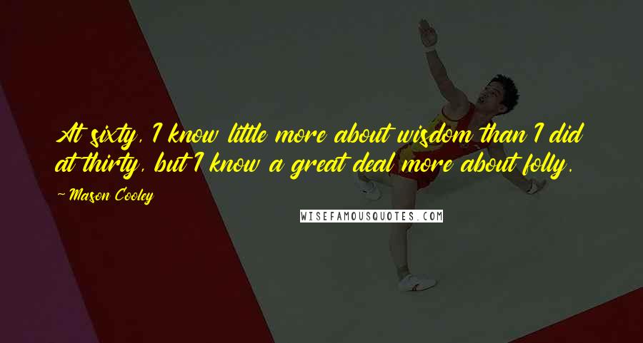 Mason Cooley Quotes: At sixty, I know little more about wisdom than I did at thirty, but I know a great deal more about folly.