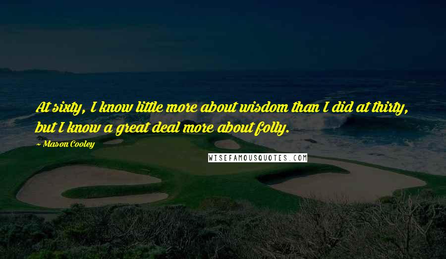 Mason Cooley Quotes: At sixty, I know little more about wisdom than I did at thirty, but I know a great deal more about folly.