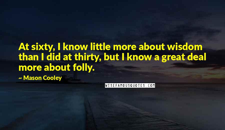 Mason Cooley Quotes: At sixty, I know little more about wisdom than I did at thirty, but I know a great deal more about folly.