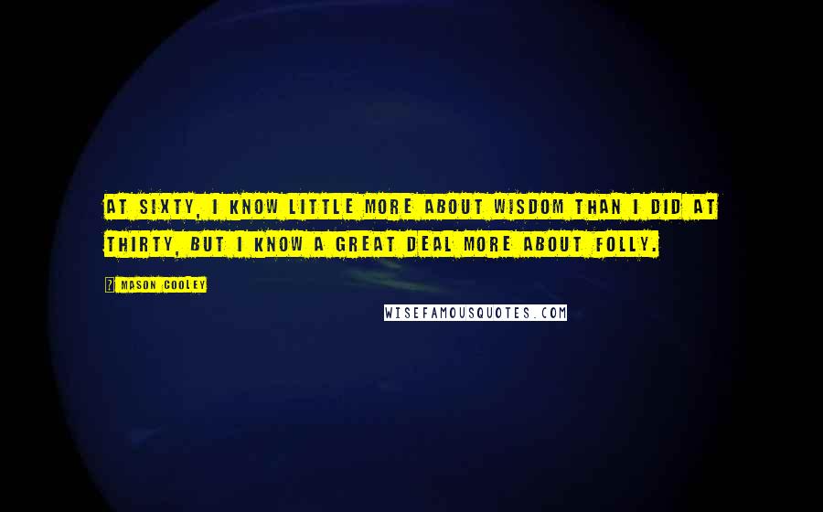 Mason Cooley Quotes: At sixty, I know little more about wisdom than I did at thirty, but I know a great deal more about folly.