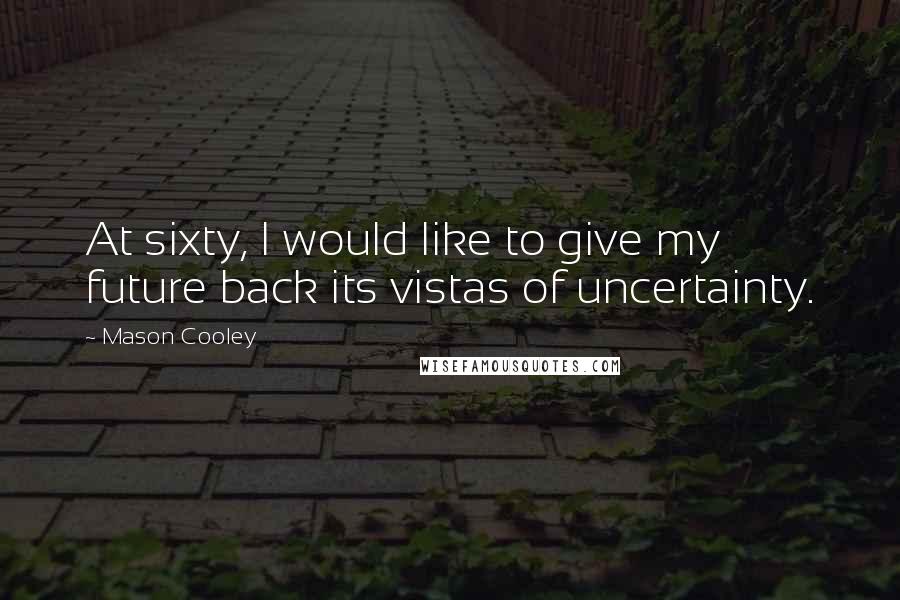 Mason Cooley Quotes: At sixty, I would like to give my future back its vistas of uncertainty.