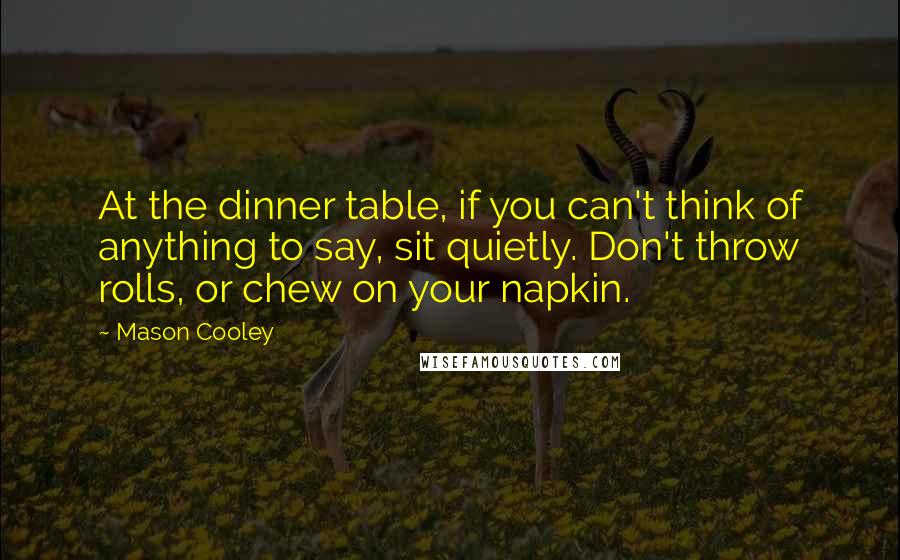 Mason Cooley Quotes: At the dinner table, if you can't think of anything to say, sit quietly. Don't throw rolls, or chew on your napkin.