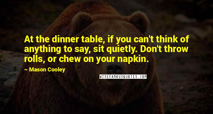 Mason Cooley Quotes: At the dinner table, if you can't think of anything to say, sit quietly. Don't throw rolls, or chew on your napkin.
