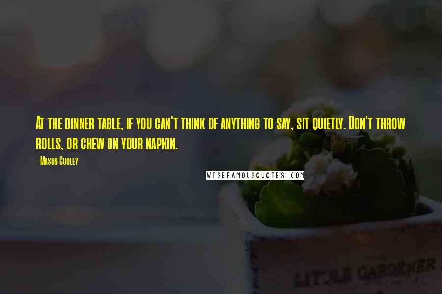 Mason Cooley Quotes: At the dinner table, if you can't think of anything to say, sit quietly. Don't throw rolls, or chew on your napkin.
