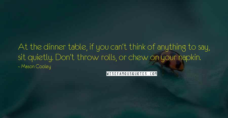 Mason Cooley Quotes: At the dinner table, if you can't think of anything to say, sit quietly. Don't throw rolls, or chew on your napkin.