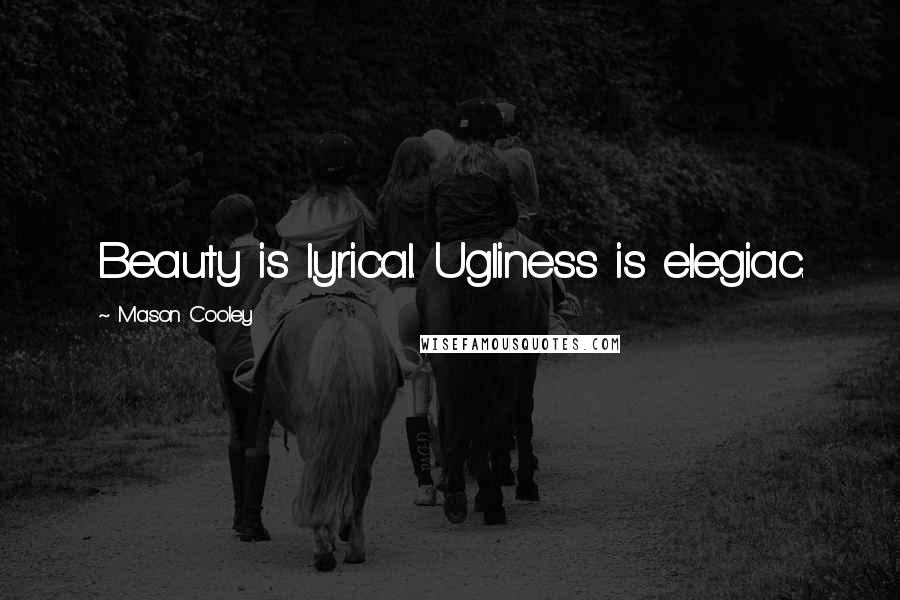 Mason Cooley Quotes: Beauty is lyrical. Ugliness is elegiac.